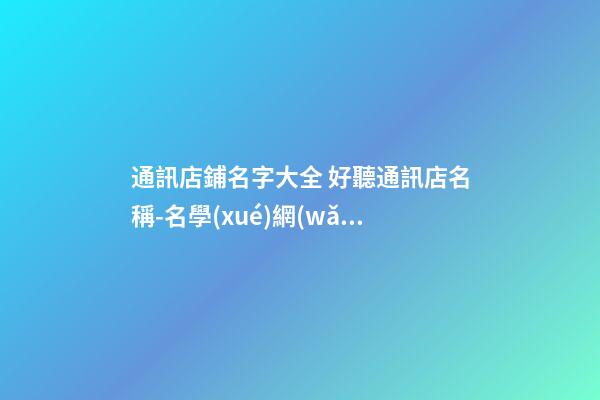 通訊店鋪名字大全 好聽通訊店名稱-名學(xué)網(wǎng)